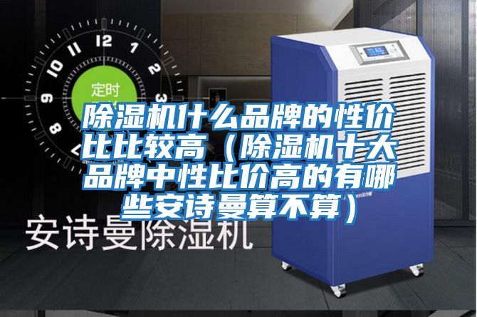 除濕機什么品牌的性?xún)r(jià)比比較高（除濕機十大品牌中性比價(jià)高的有哪些安詩(shī)曼算不算）