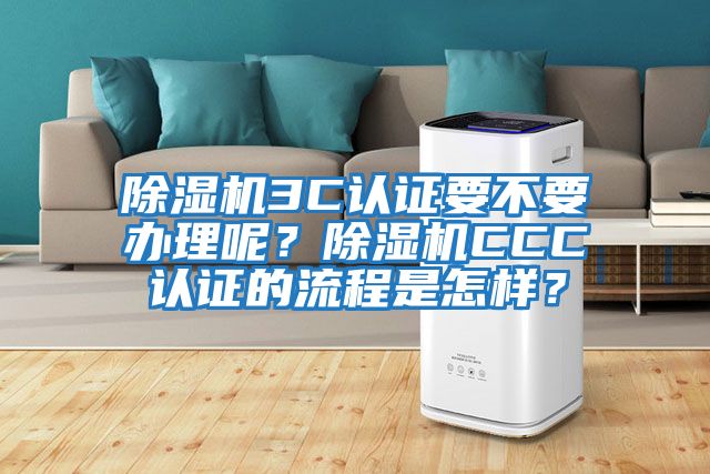 除濕機3C認證要不要辦理呢？除濕機CCC認證的流程是怎樣？