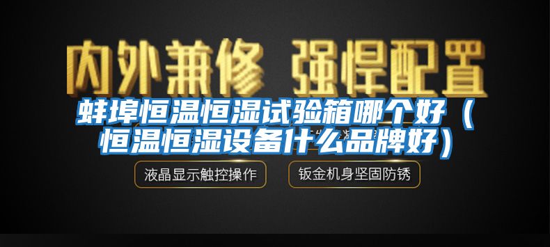 蚌埠恒溫恒濕試驗箱哪個(gè)好（恒溫恒濕設備什么品牌好）
