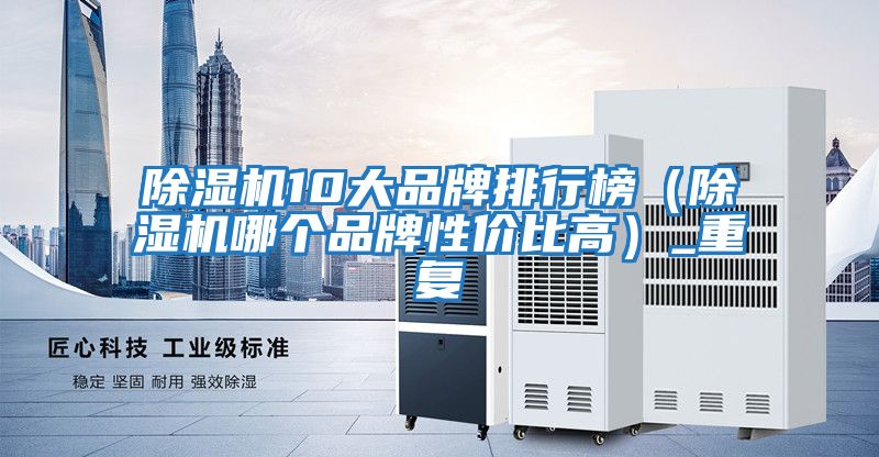 除濕機10大品牌排行榜（除濕機哪個(gè)品牌性?xún)r(jià)比高）_重復
