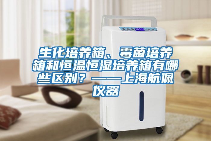 生化培養箱、霉菌培養箱和恒溫恒濕培養箱有哪些區別？——上海航佩儀器