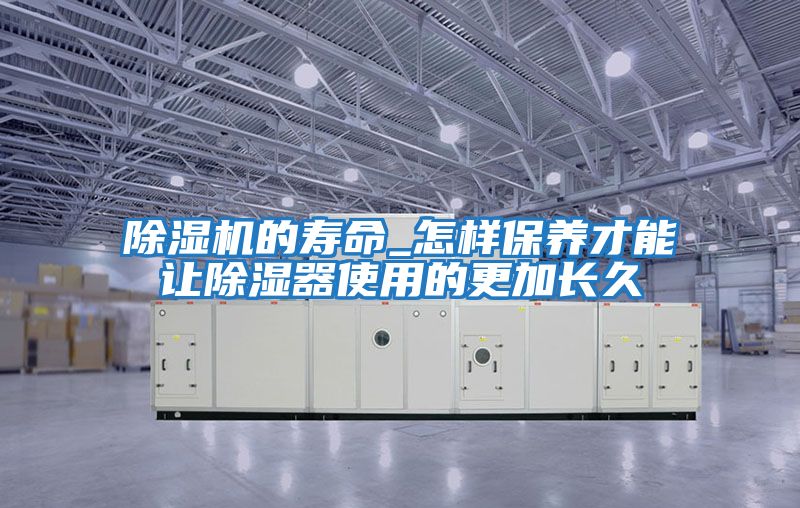 除濕機的壽命_怎樣保養才能讓除濕器使用的更加長(cháng)久