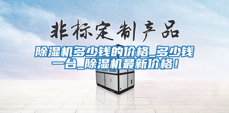 除濕機多少錢(qián)的價(jià)格_多少錢(qián)一臺_除濕機最新價(jià)格！