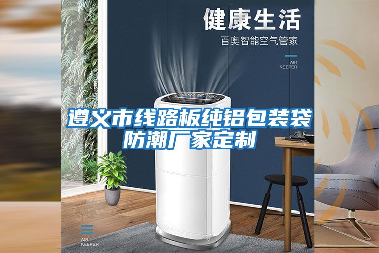 遵義市線(xiàn)路板純鋁包裝袋防潮廠(chǎng)家定制