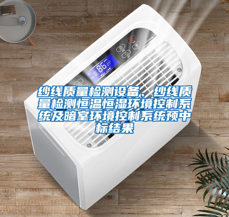 紗線(xiàn)質(zhì)量檢測設備、紗線(xiàn)質(zhì)量檢測恒溫恒濕環(huán)境控制系統及暗室環(huán)境控制系統預中標結果