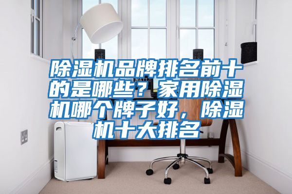 除濕機品牌排名前十的是哪些？家用除濕機哪個(gè)牌子好，除濕機十大排名