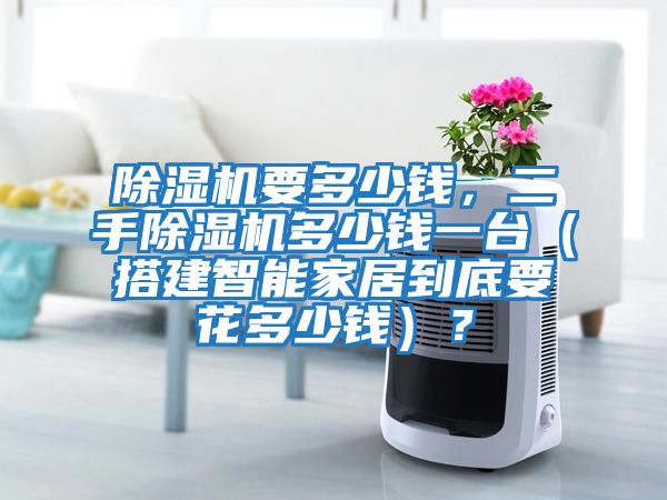 除濕機要多少錢(qián)，二手除濕機多少錢(qián)一臺（搭建智能家居到底要花多少錢(qián)）？