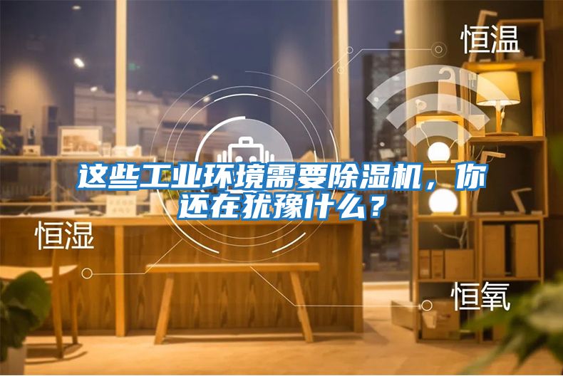 這些工業(yè)環(huán)境需要除濕機，你還在猶豫什么？