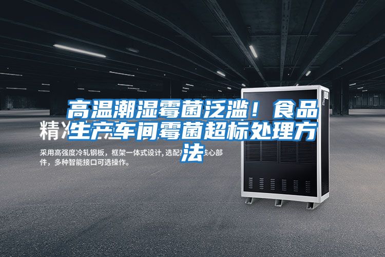 高溫潮濕霉菌泛濫！食品生產(chǎn)車(chē)間霉菌超標處理方法