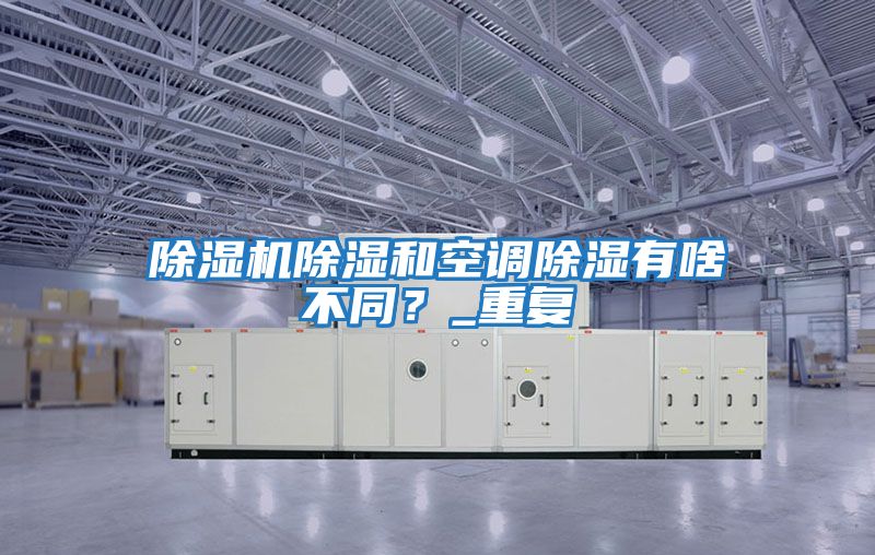除濕機除濕和空調除濕有啥不同？_重復