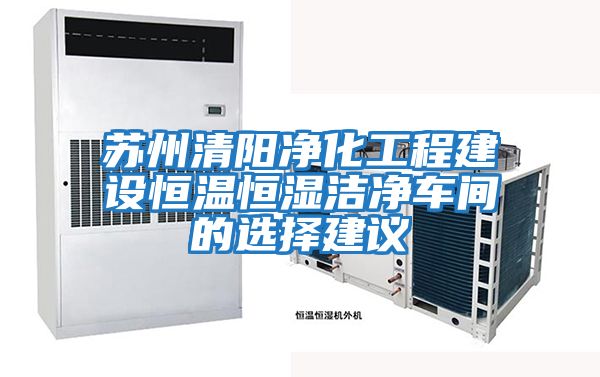 蘇州清陽(yáng)凈化工程建設恒溫恒濕潔凈車(chē)間的選擇建議