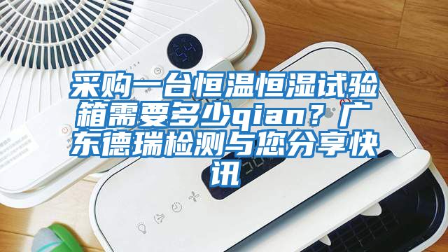 采購一臺恒溫恒濕試驗箱需要多少qian？廣東德瑞檢測與您分享快訊