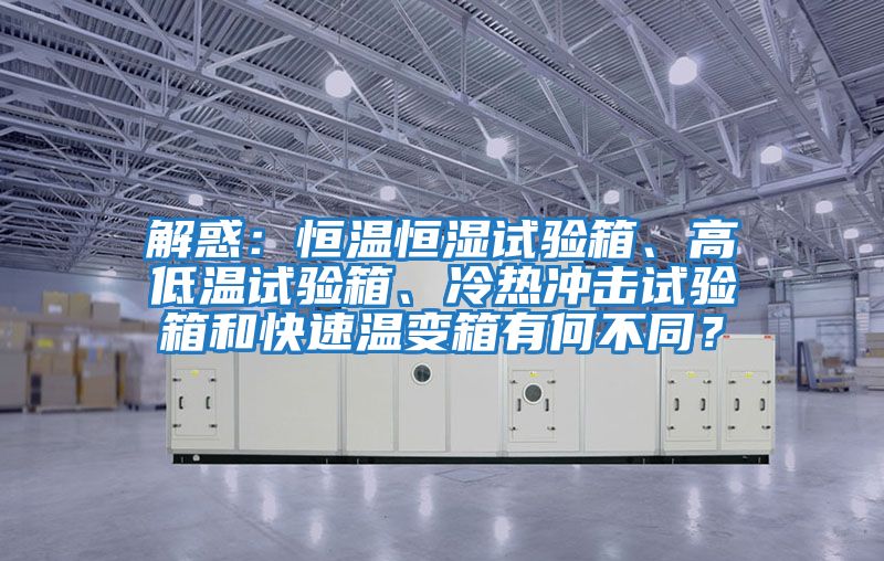 解惑：恒溫恒濕試驗箱、高低溫試驗箱、冷熱沖擊試驗箱和快速溫變箱有何不同？