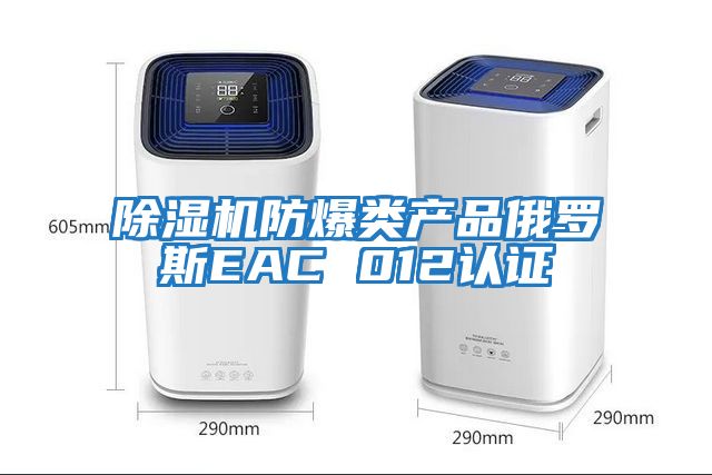 除濕機防爆類(lèi)產(chǎn)品俄羅斯EAC 012認證