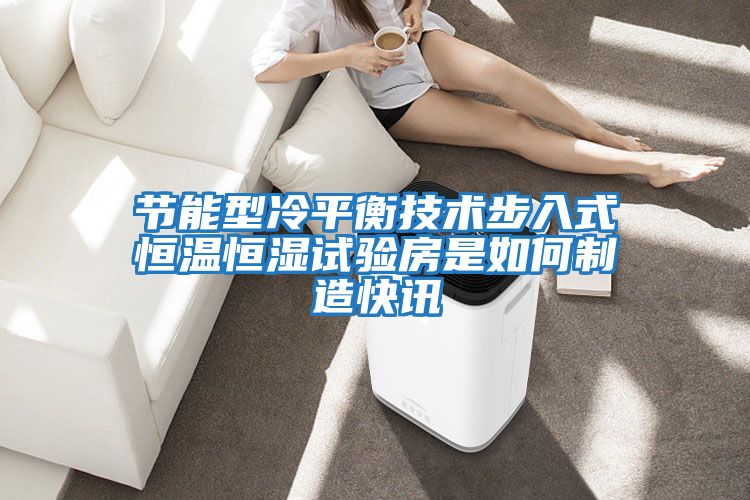 節能型冷平衡技術(shù)步入式恒溫恒濕試驗房是如何制造快訊
