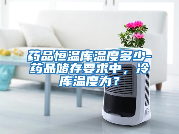 藥品恒溫庫溫度多少-藥品儲存要求中，冷庫溫度為？