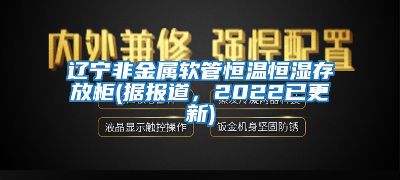 遼寧非金屬軟管恒溫恒濕存放柜(據報道，2022已更新)