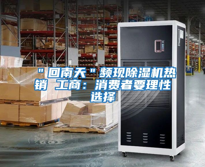 ＂回南天＂頻現除濕機熱銷(xiāo) 工商：消費者要理性選擇